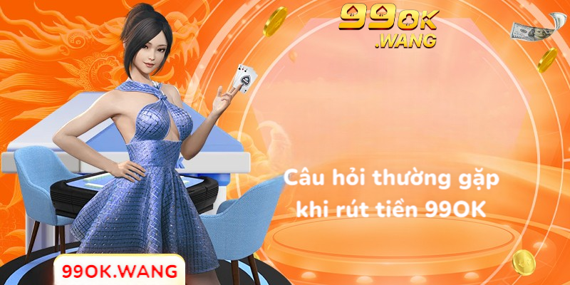 Câu hỏi thường gặp khi rút tiền 99OK