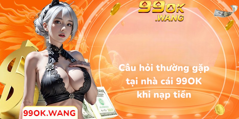 Câu hỏi thường gặp tại 99OK khi nạp tiền