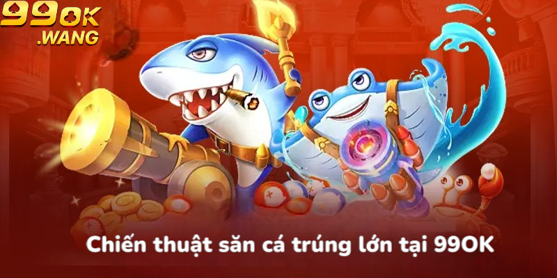 Chiến thuật săn cá trúng lớn tại 99OK