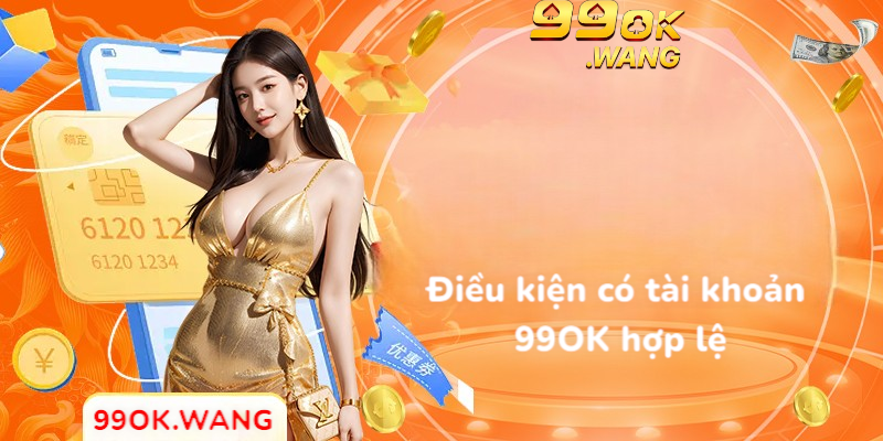 Điều kiện có tài khoản 99OK hợp lệ