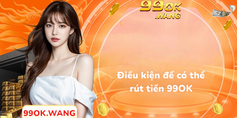 Điều kiện để có thể rút tiền 99OK