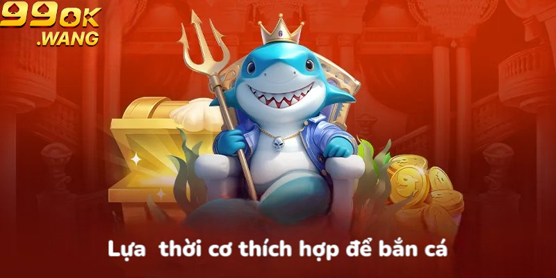 Lựa thời cơ thích hợp để bắn cá