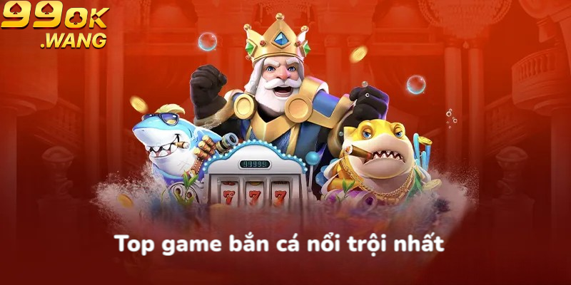 Top game bắn cá nổi trội nhất tại nhà cái 99OK