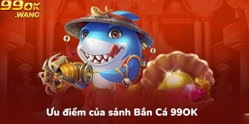 Ưu điểm của sảnh bắn cá 99OK